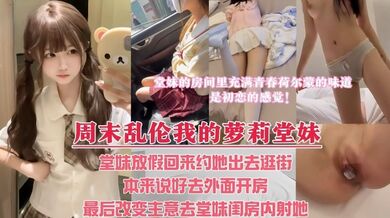 周末堂妹放假回家，约她出去看电影，本来说好带堂妹去酒店解决，最后却选择套路堂妹，让堂妹带我去她的闺房里内射她